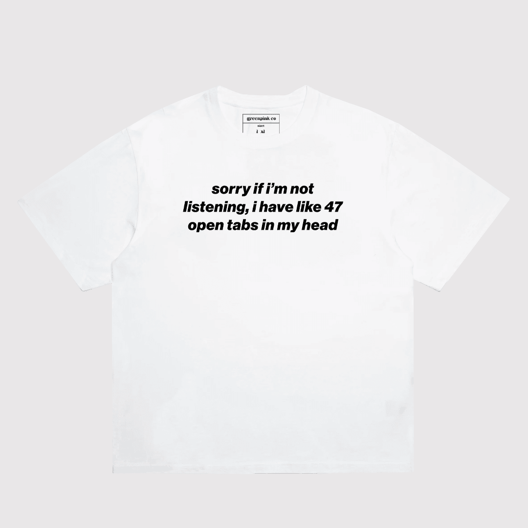 "sorry if i'm not listening i have like 47 open tabs in my head" t-shirt