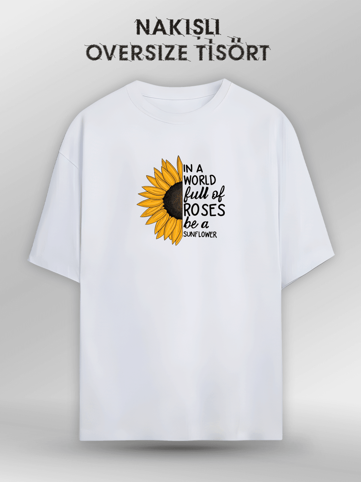 In A World Full Of Roses Be A Sunflower (Orijinal Oversize Nakışlı Tişört)