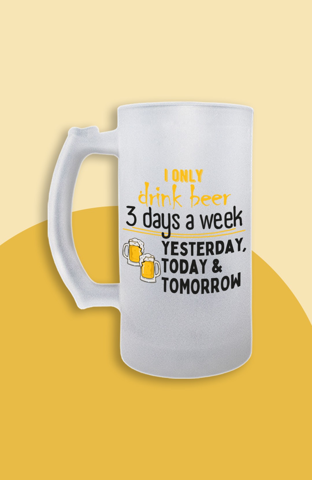 I Only Drink Beer 3 Days a Week Yesterday, Today & Tomorrow (Bira Bardağı)