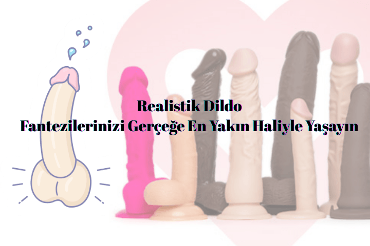 Realistik Dildo: Fantezilerinizi Gerçeğe En Yakın Haliyle Yaşayın