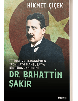 İttihat ve Terakki'den Teşkilat-ı Mahsusa'ya Bir Türk Jakobeni: Dr. Bahattin Şakir - Hikmet Çiçek