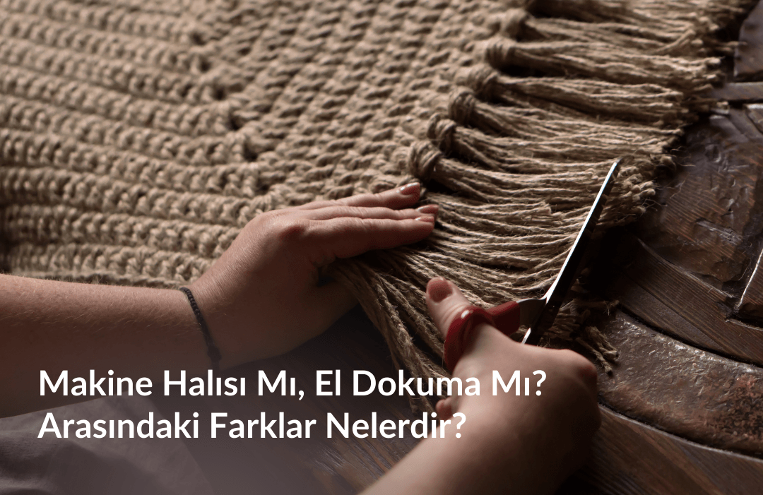 Makine Halısı ve El Dokuma Arasındaki Farklar Nelerdir?