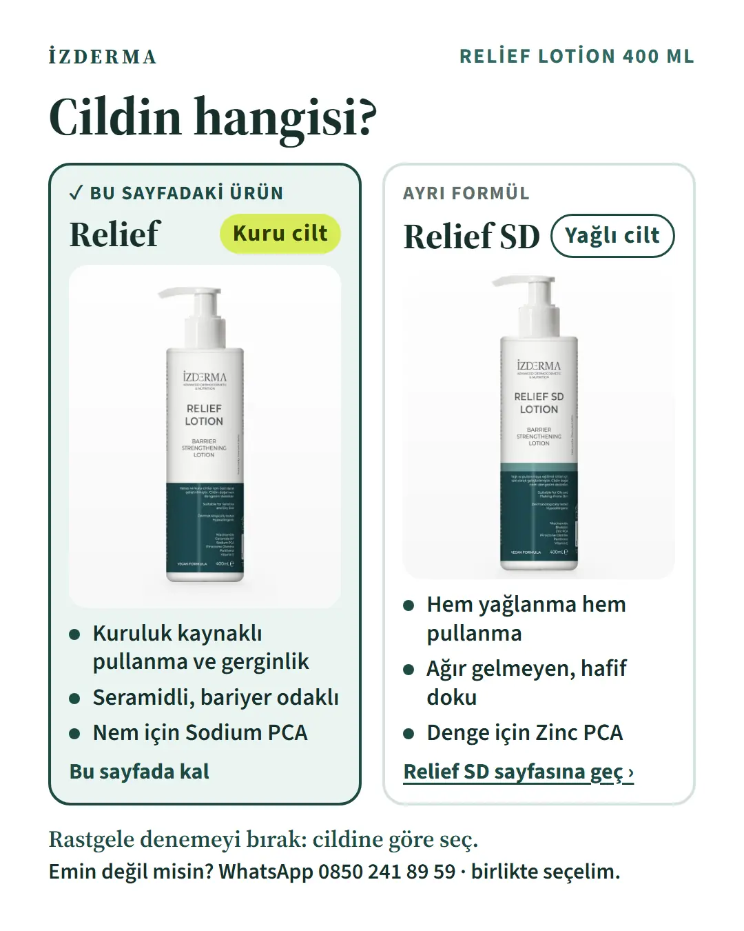 Cildin hangisi? Relief, kuru cilt: kuruluk kaynaklı pullanma ve gerginlik, seramidli ve bariyer odaklı, nem için Sodium PCA. Relief SD, yağlı cilt: hem yağlanma hem pullanma, ağır gelmeyen hafif doku, denge için Zinc PCA.
