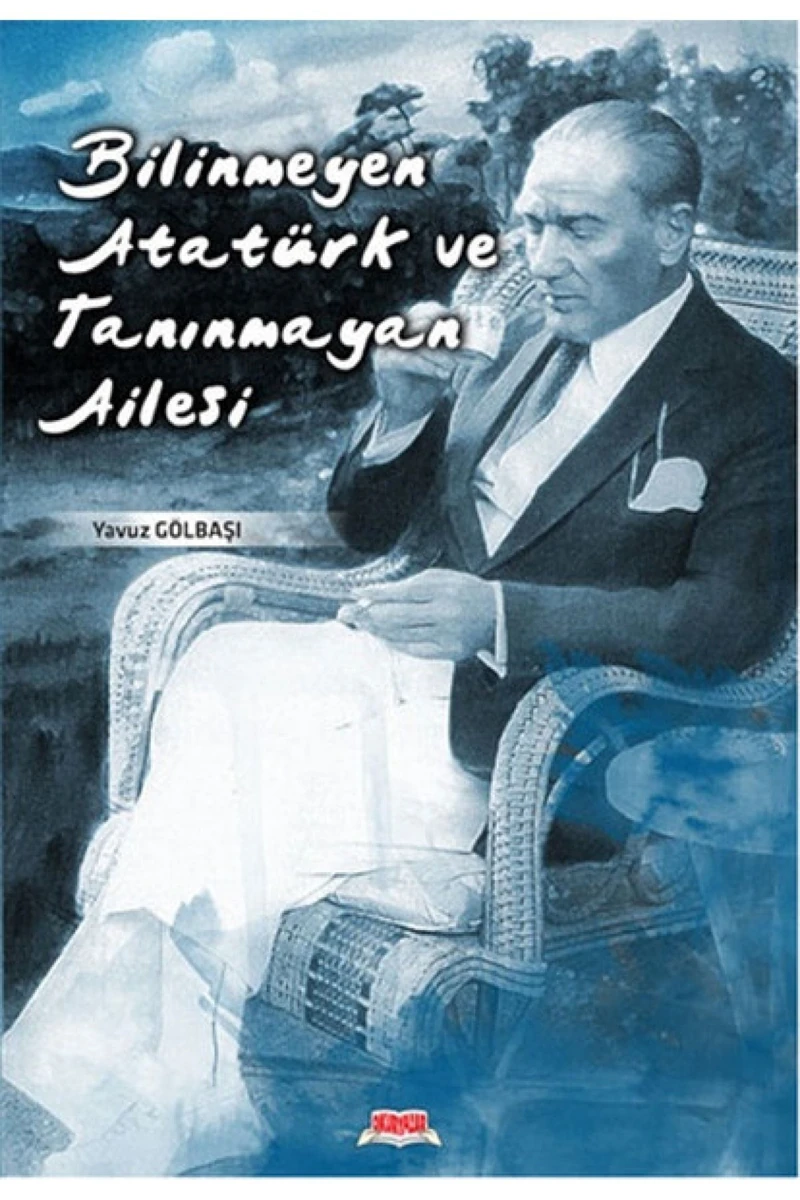 Bilinmeyen Atatürk Ve Tanınmayan Ailesi-Yavuz Gölbaşı