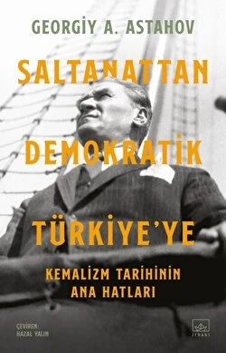 Saltanattan Demokratik Türkiye'ye: Kemalizm Tarihinin Ana Hatları - Georgiy A. Astahov