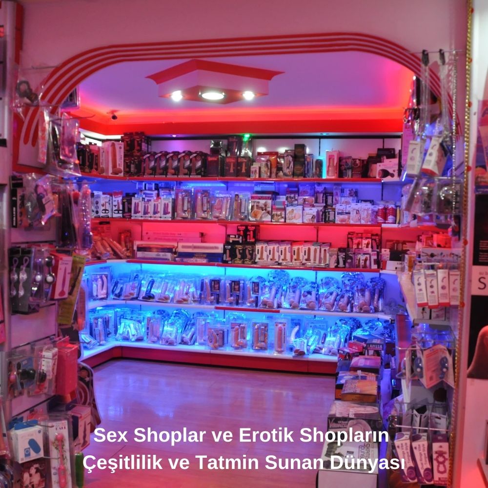 Sex Shoplar ve Erotik Shopların Çeşitlilik ve Tatmin Sunan Dünyası