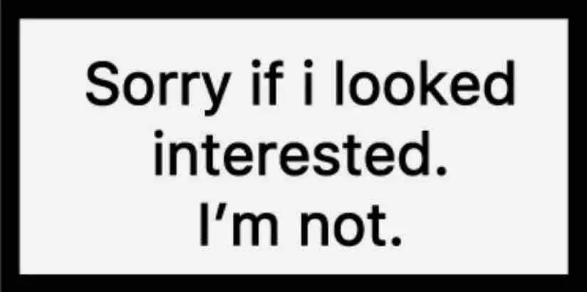 sorry if i looked interested, i’m not