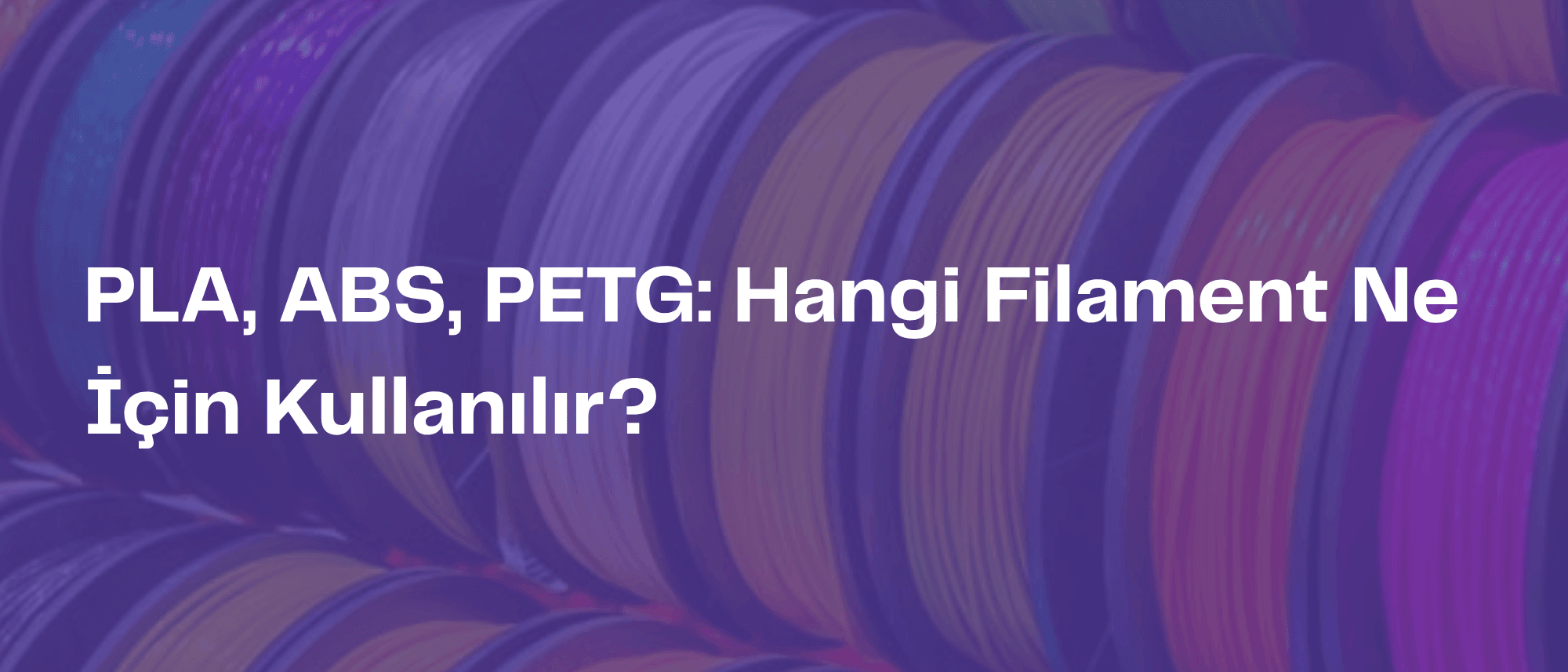 PLA, ABS, PETG: Hangi Filament Ne İçin Kullanılır?