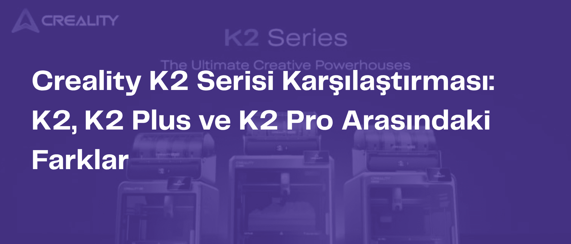 Creality K2 Serisi Karşılaştırması: K2, K2 Pro ve K2 Plus Arasındaki Farklar